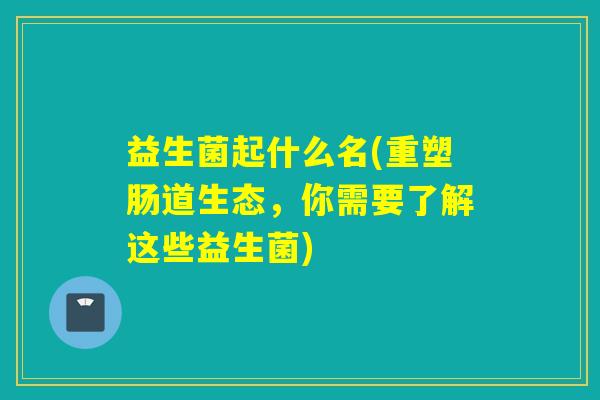 益生菌起什么名(重塑肠道生态，你需要了解这些益生菌)