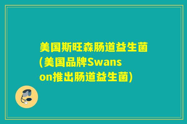 美国斯旺森肠道益生菌(美国品牌Swanson推出肠道益生菌) 美国斯旺森肠道益生菌(美国品牌Swanson推出肠道益生菌)