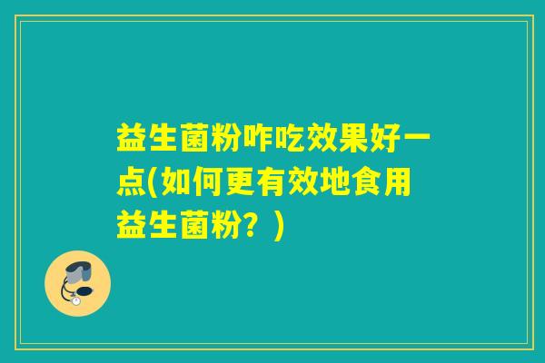 益生菌粉咋吃效果好一点(如何更有效地食用益生菌粉？)