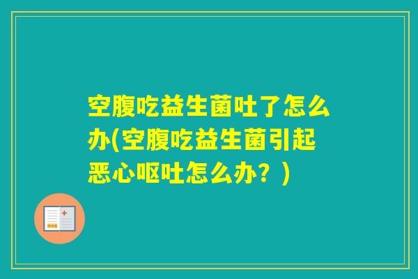 空腹吃益生菌吐了怎么办(空腹吃益生菌引起恶心怎么办？)