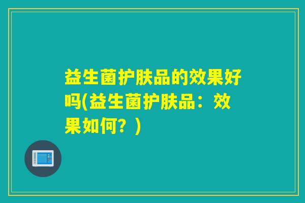 益生菌护肤品的效果好吗(益生菌护肤品：效果如何？)