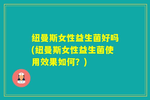 纽曼斯女性益生菌好吗(纽曼斯女性益生菌使用效果如何？)