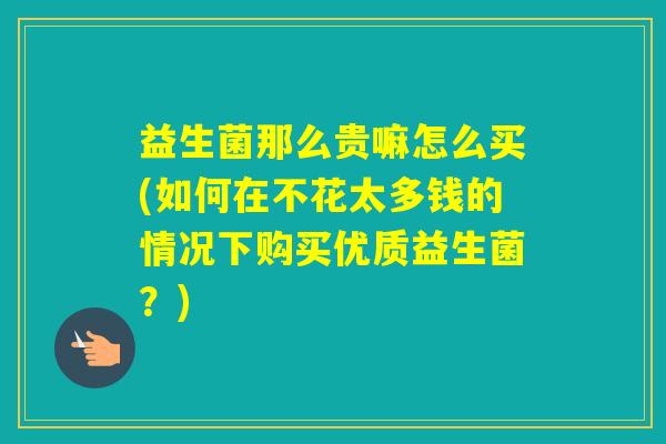 益生菌那么贵嘛怎么买(如何在不花太多钱的情况下购买优质益生菌？)
