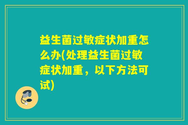 益生菌症状加重怎么办(处理益生菌症状加重，以下方法可试)