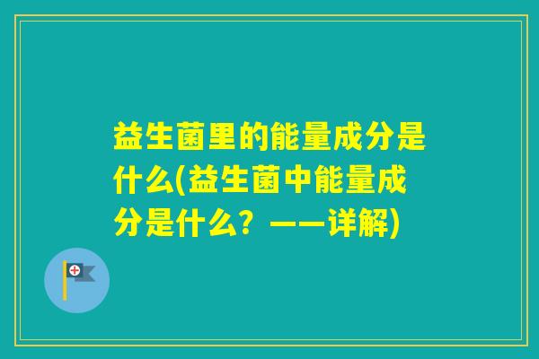 益生菌里的能量成分是什么(益生菌中能量成分是什么？——详解)