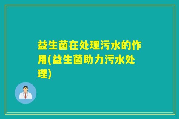 益生菌在处理污水的作用(益生菌助力污水处理)