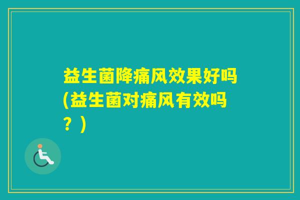 益生菌降痛风效果好吗(益生菌对痛风有效吗？)