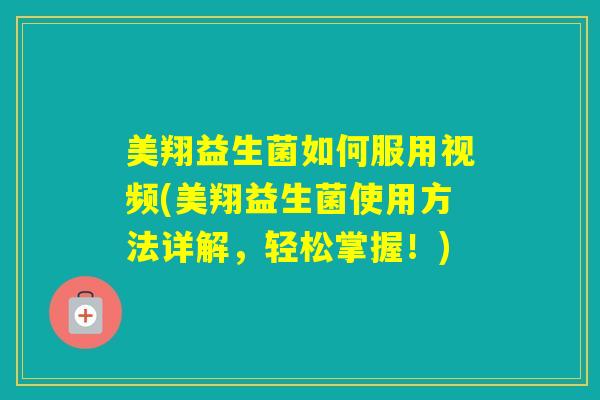 美翔益生菌如何服用视频(美翔益生菌使用方法详解，轻松掌握！)