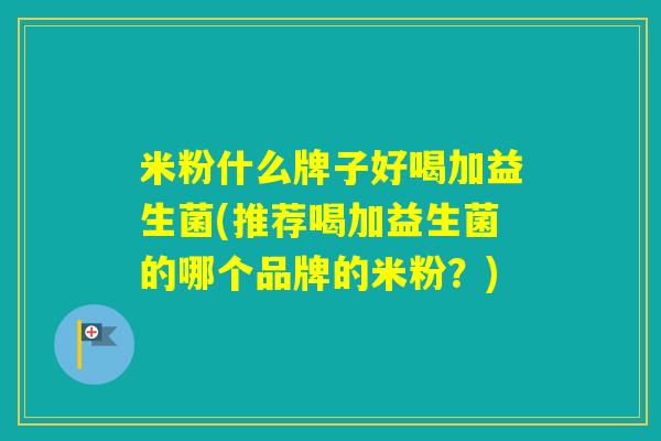 米粉什么牌子好喝加益生菌(推荐喝加益生菌的哪个品牌的米粉？)