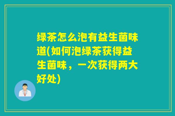 绿茶怎么泡有益生菌味道(如何泡绿茶获得益生菌味，一次获得两大好处)