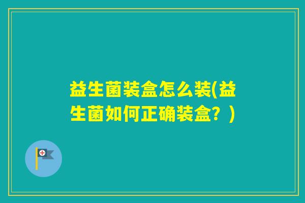 益生菌装盒怎么装(益生菌如何正确装盒？)