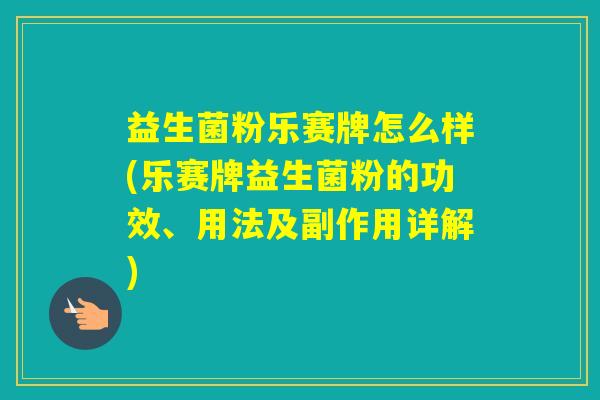 益生菌粉乐赛牌怎么样(乐赛牌益生菌粉的功效、用法及副作用详解)