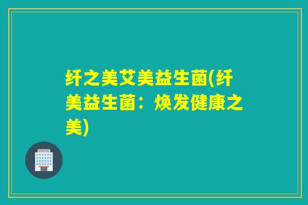 纤之美艾美益生菌(纤美益生菌：焕发健康之美)