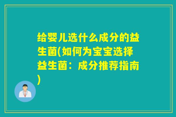 给婴儿选什么成分的益生菌(如何为宝宝选择益生菌：成分推荐指南)