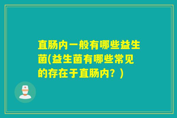 直肠内一般有哪些益生菌(益生菌有哪些常见的存在于直肠内？)