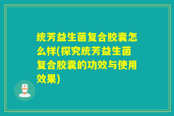 统芳益生菌复合胶囊怎么样(探究统芳益生菌复合胶囊的功效与使用效果)