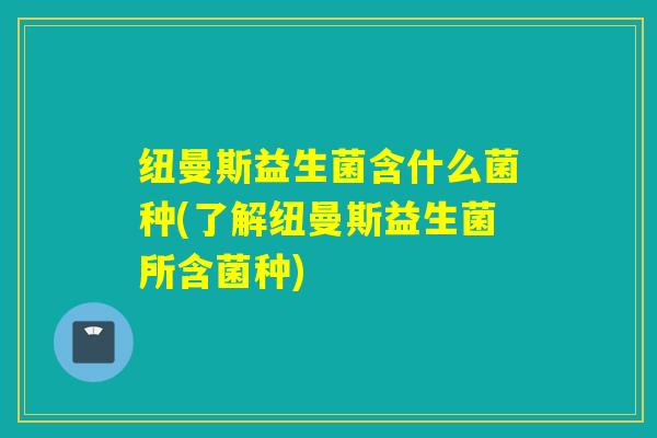 纽曼斯益生菌含什么菌种(了解纽曼斯益生菌所含菌种)