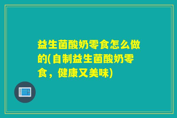 益生菌酸奶零食怎么做的(自制益生菌酸奶零食，健康又美味)