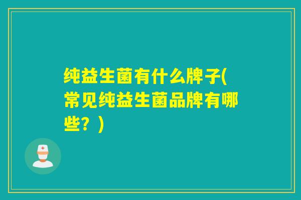 纯益生菌有什么牌子(常见纯益生菌品牌有哪些？)