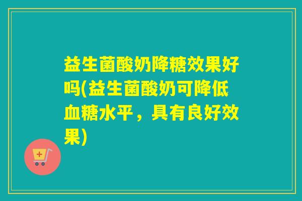 益生菌酸奶降糖效果好吗(益生菌酸奶可降低水平，具有良好效果)