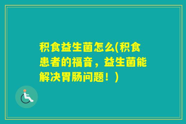 积食益生菌怎么(积食患者的福音，益生菌能解决问题！)