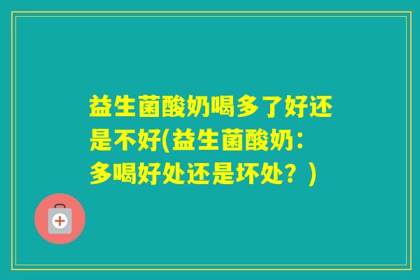 益生菌酸奶喝多了好还是不好(益生菌酸奶:多喝好处还是坏处?) 益生菌酸奶喝多了好还是不好(益生菌酸奶:多喝好处还是坏处?)
