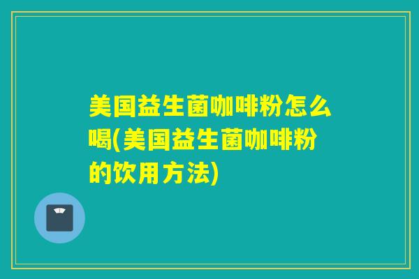 美国益生菌咖啡粉怎么喝(美国益生菌咖啡粉的饮用方法)