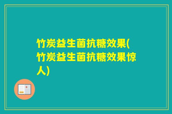 竹炭益生菌抗糖效果(竹炭益生菌抗糖效果惊人)
