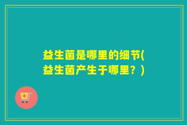 益生菌是哪里的细节(益生菌产生于哪里？)