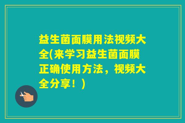 益生菌面膜用法视频大全(来学习益生菌面膜正确使用方法,视频大全分享!) 益生菌面膜用法视频大全(来学习益生菌面膜正确使用方法,视频大全分享!)