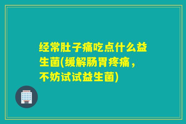 经常肚子痛吃点什么益生菌(缓解肠胃,不妨试试益生菌) 经常肚子痛吃点什么益生菌(缓解肠胃,不妨试试益生菌)
