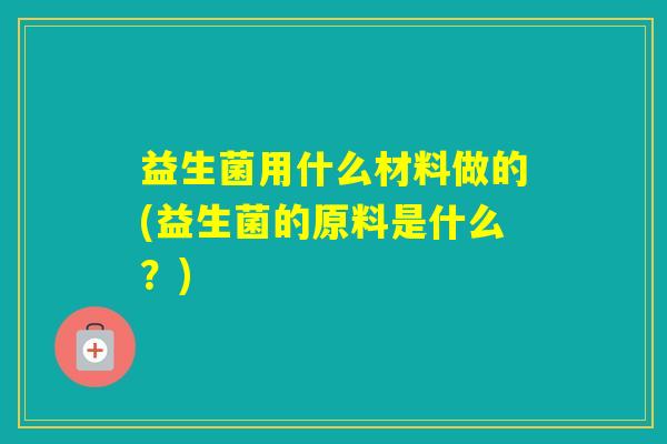 益生菌用什么材料做的(益生菌的原料是什么？)