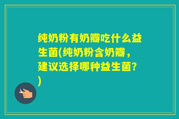 纯奶粉有奶瓣吃什么益生菌(纯奶粉含奶瓣，建议选择哪种益生菌？)