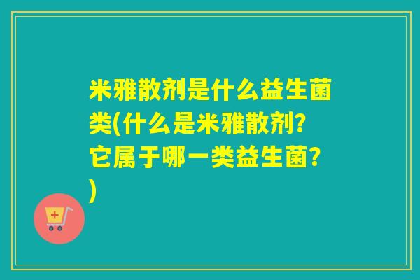 米雅散剂是什么益生菌类(什么是米雅散剂？它属于哪一类益生菌？)