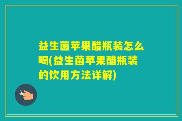 益生菌苹果醋瓶装怎么喝(益生菌苹果醋瓶装的饮用方法详解)