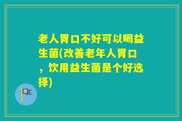 老人胃口不好可以喝益生菌(改善老年人胃口，饮用益生菌是个好选择)