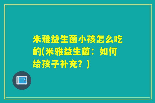 米雅益生菌小孩怎么吃的(米雅益生菌：如何给孩子补充？)