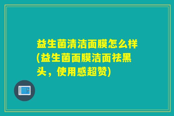 益生菌清洁面膜怎么样(益生菌面膜洁面祛黑头，使用感超赞)