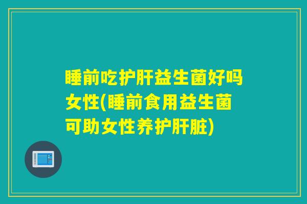 睡前吃益生菌好吗女性(睡前食用益生菌可助女性养护) 睡前吃益生菌好吗女性(睡前食用益生菌可助女性养护)