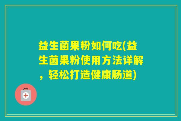 益生菌果粉如何吃(益生菌果粉使用方法详解，轻松打造健康肠道)