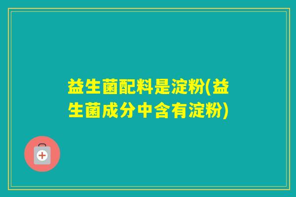 益生菌配料是淀粉(益生菌成分中含有淀粉)