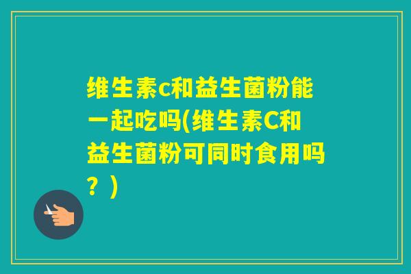 维生素c和益生菌粉能一起吃吗(维生素C和益生菌粉可同时食用吗？)