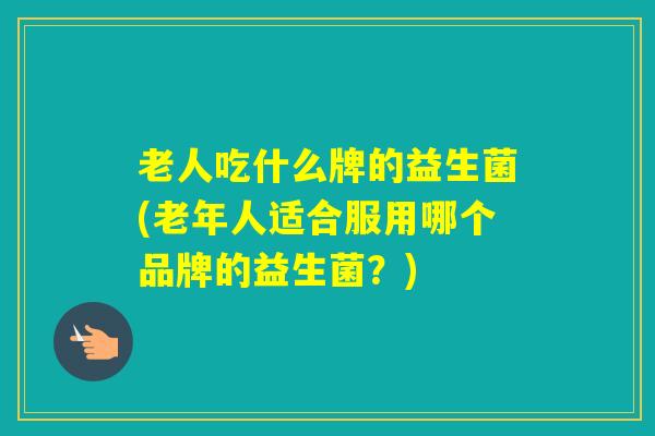 老人吃什么牌的益生菌(老年人适合服用哪个品牌的益生菌？)