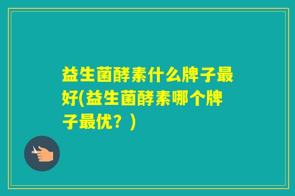 益生菌酵素什么牌子好(益生菌酵素哪个牌子优？)