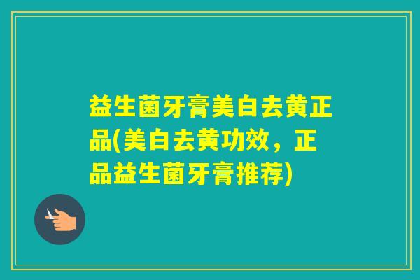 益生菌牙膏美白去黄正品(美白去黄功效，正品益生菌牙膏推荐)