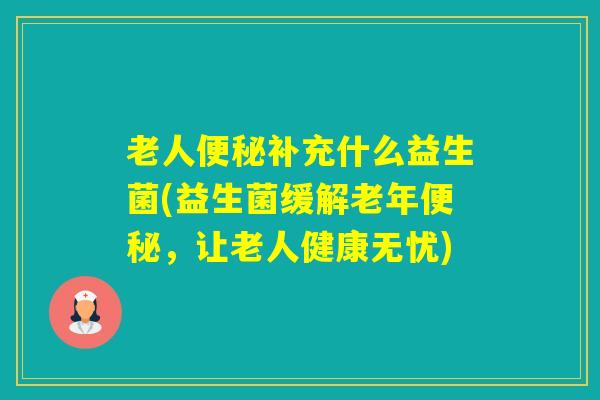 老人补充什么益生菌(益生菌缓解老年，让老人健康无忧)