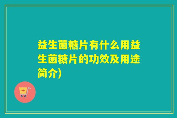 益生菌糖片有什么用益生菌糖片的功效及用途简介)