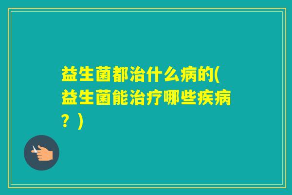 益生菌都什么的(益生菌能哪些？)