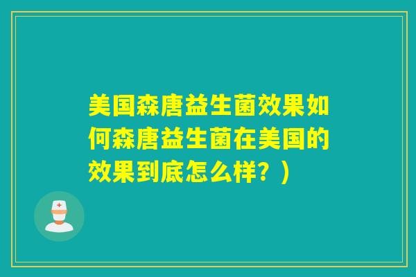 美国森唐益生菌效果如何森唐益生菌在美国的效果到底怎么样？)