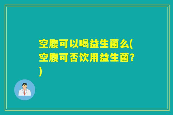 空腹可以喝益生菌么(空腹可否饮用益生菌？)